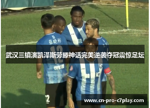武汉三镇演凯泽斯劳滕神话完美逆袭夺冠震惊足坛