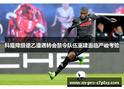 科隆降级德乙遭遇转会禁令队伍重建面临严峻考验 科隆降级德乙遭遇转会禁令队伍重建面临严峻考验