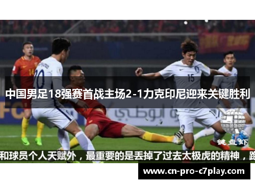 中国男足18强赛首战主场2-1力克印尼迎来关键胜利 中国男足18强赛首战主场2-1力克印尼迎来关键胜利