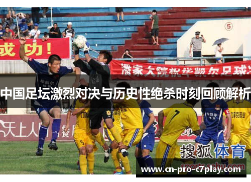 中国足坛激烈对决与历史性绝杀时刻回顾解析
