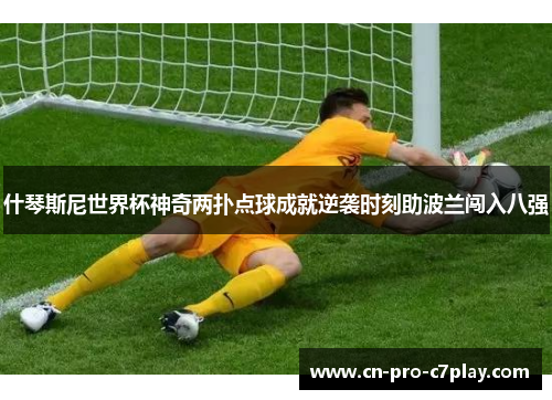 什琴斯尼世界杯神奇两扑点球成就逆袭时刻助波兰闯入八强 什琴斯尼世界杯神奇两扑点球成就逆袭时刻助波兰闯入八强