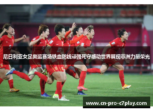 尼日利亚女足奥运赛场铁血防线顽强死守感动世界展现非洲力量荣光