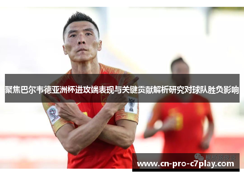 聚焦巴尔韦德亚洲杯进攻端表现与关键贡献解析研究对球队胜负影响