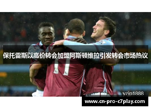 保托雷斯以高价转会加盟阿斯顿维拉引发转会市场热议
