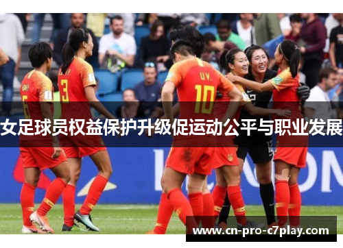 女足球员权益保护升级促运动公平与职业发展 女足球员权益保护升级促运动公平与职业发展
