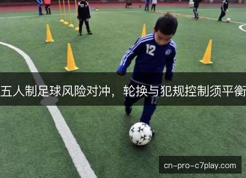 五人制足球风险对冲，轮换与犯规控制须平衡